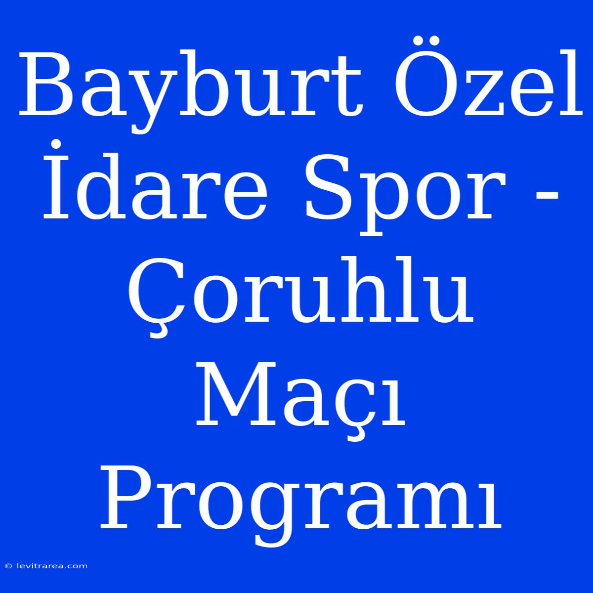 Bayburt Özel İdare Spor - Çoruhlu Maçı Programı