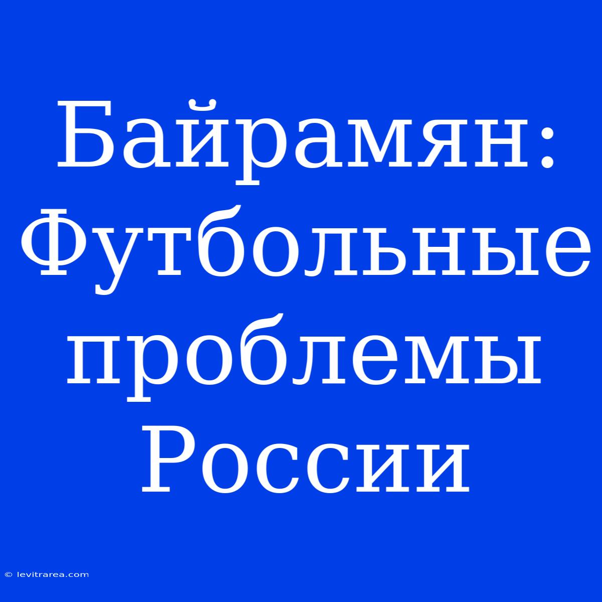 Байрамян: Футбольные Проблемы России 