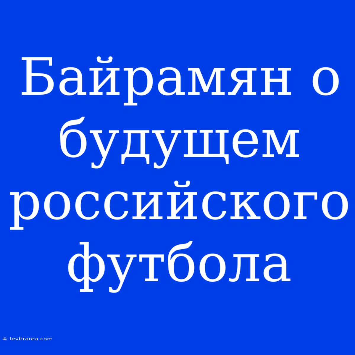 Байрамян О Будущем Российского Футбола