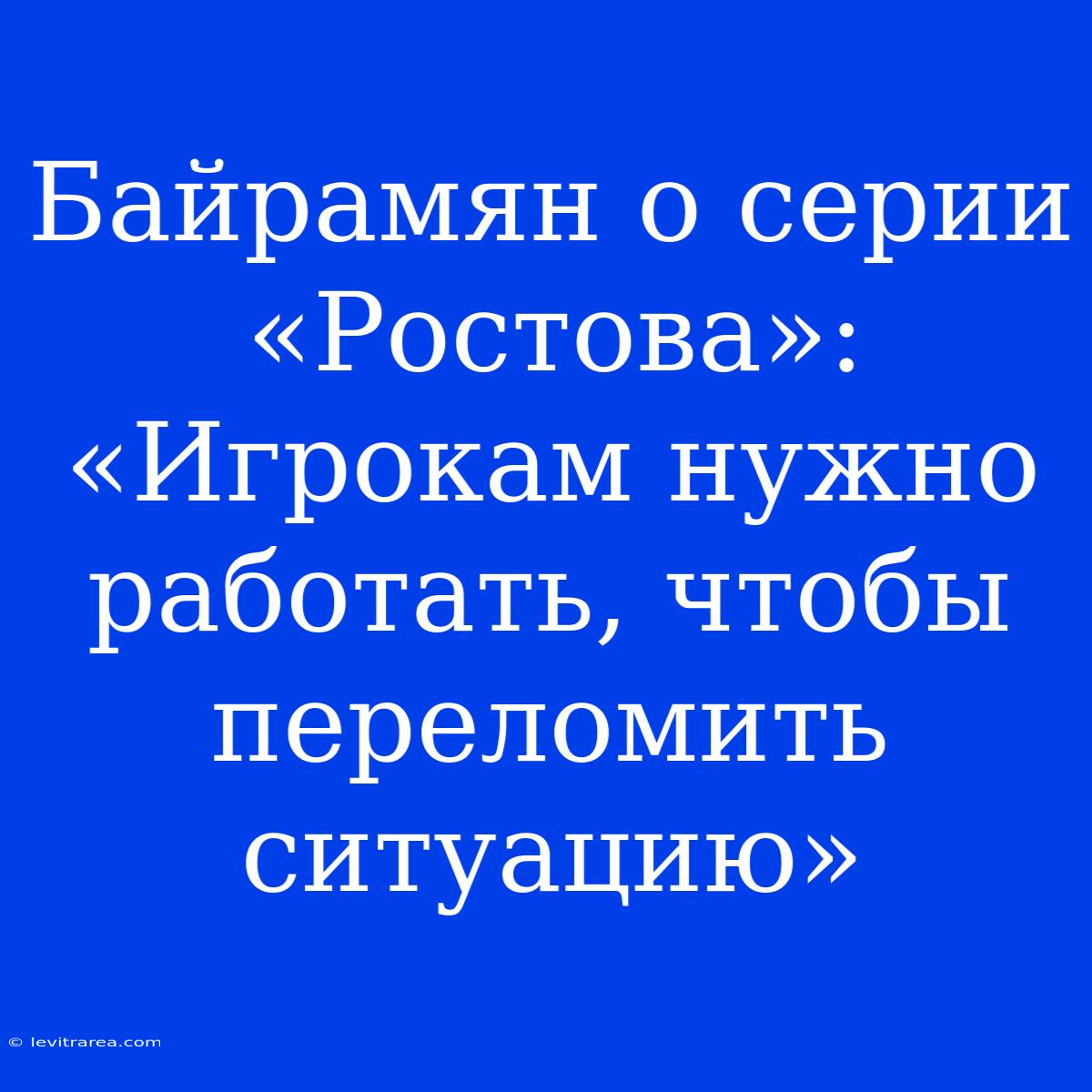 Байрамян О Серии «Ростова»: «Игрокам Нужно Работать, Чтобы Переломить Ситуацию»