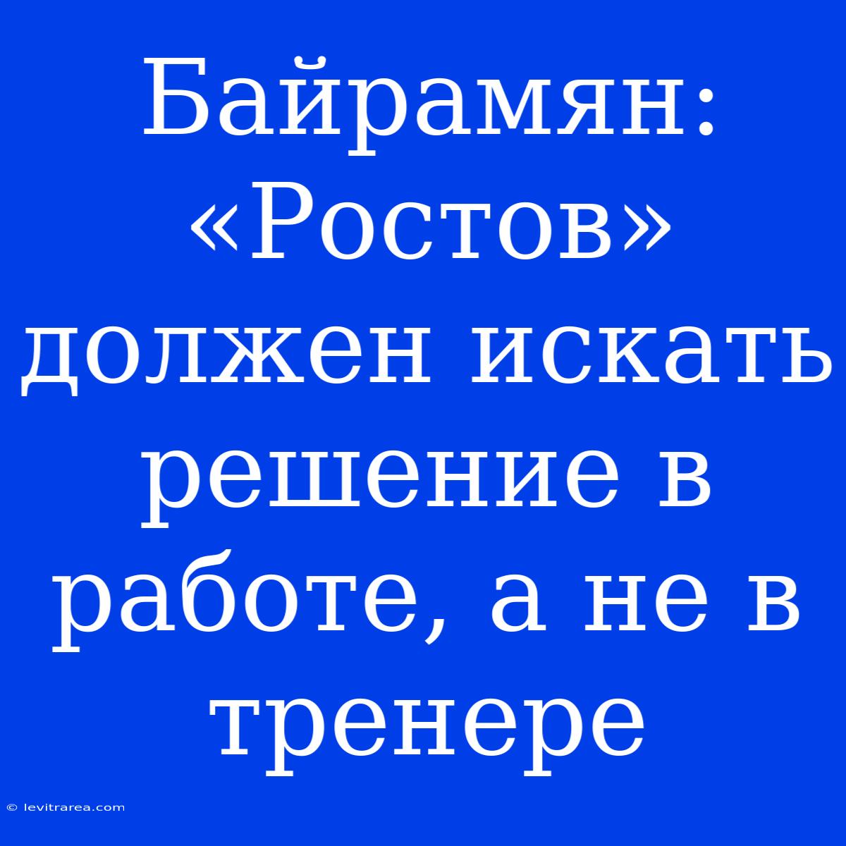 Байрамян: «Ростов» Должен Искать Решение В Работе, А Не В Тренере