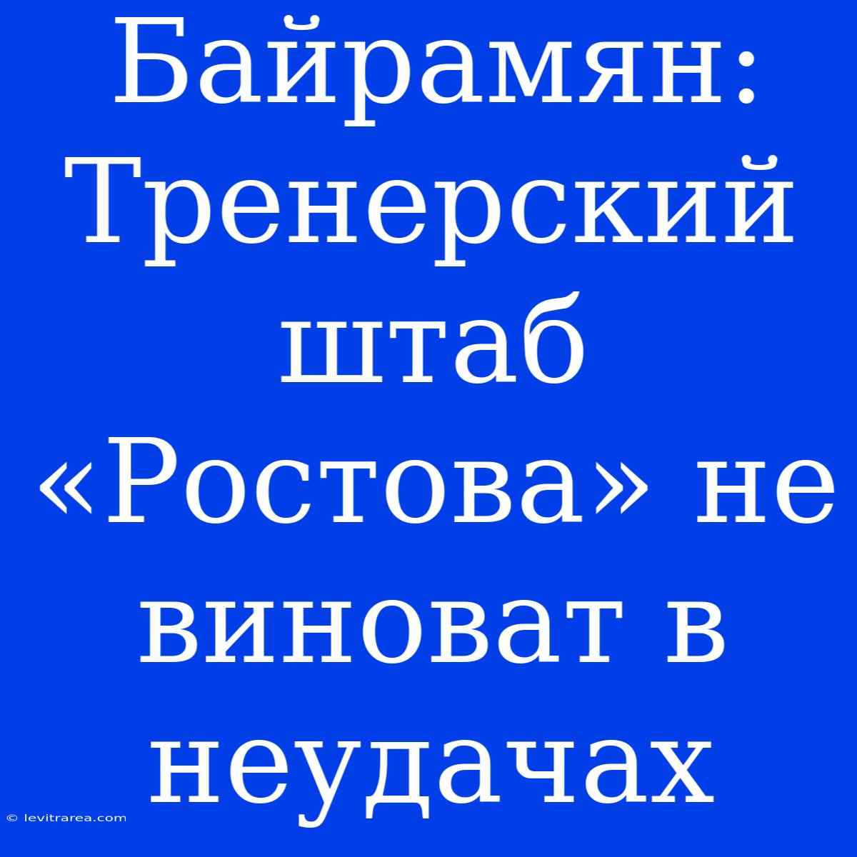 Байрамян: Тренерский Штаб «Ростова» Не Виноват В Неудачах 