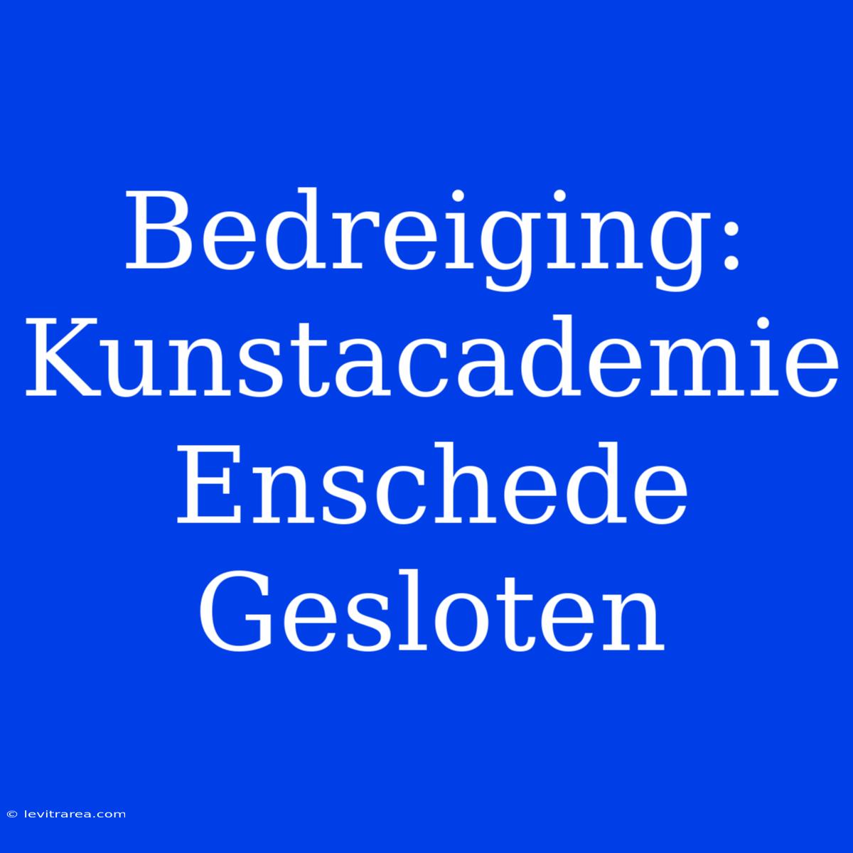 Bedreiging: Kunstacademie Enschede Gesloten