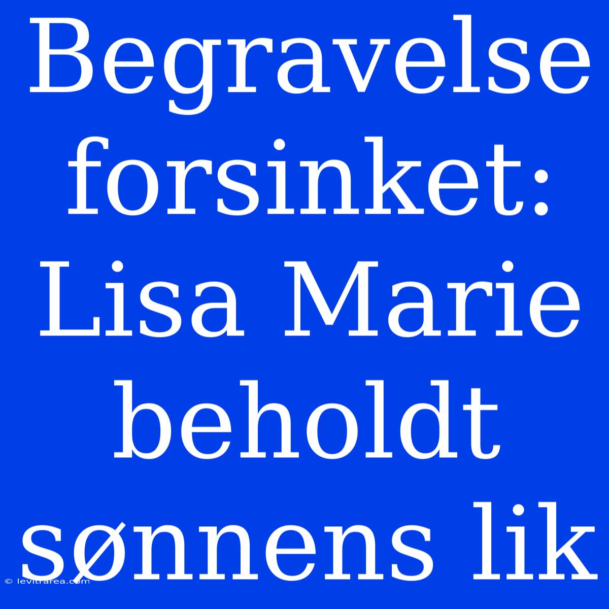 Begravelse Forsinket: Lisa Marie Beholdt Sønnens Lik