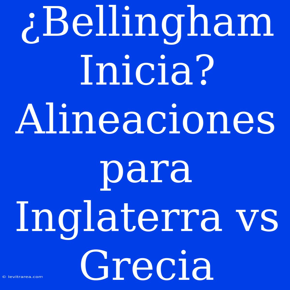 ¿Bellingham Inicia? Alineaciones Para Inglaterra Vs Grecia