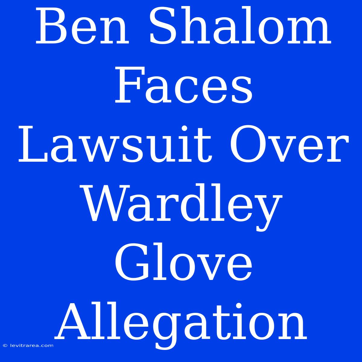 Ben Shalom Faces Lawsuit Over Wardley Glove Allegation