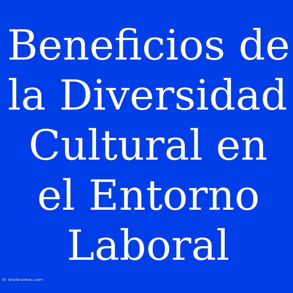 Beneficios De La Diversidad Cultural En El Entorno Laboral