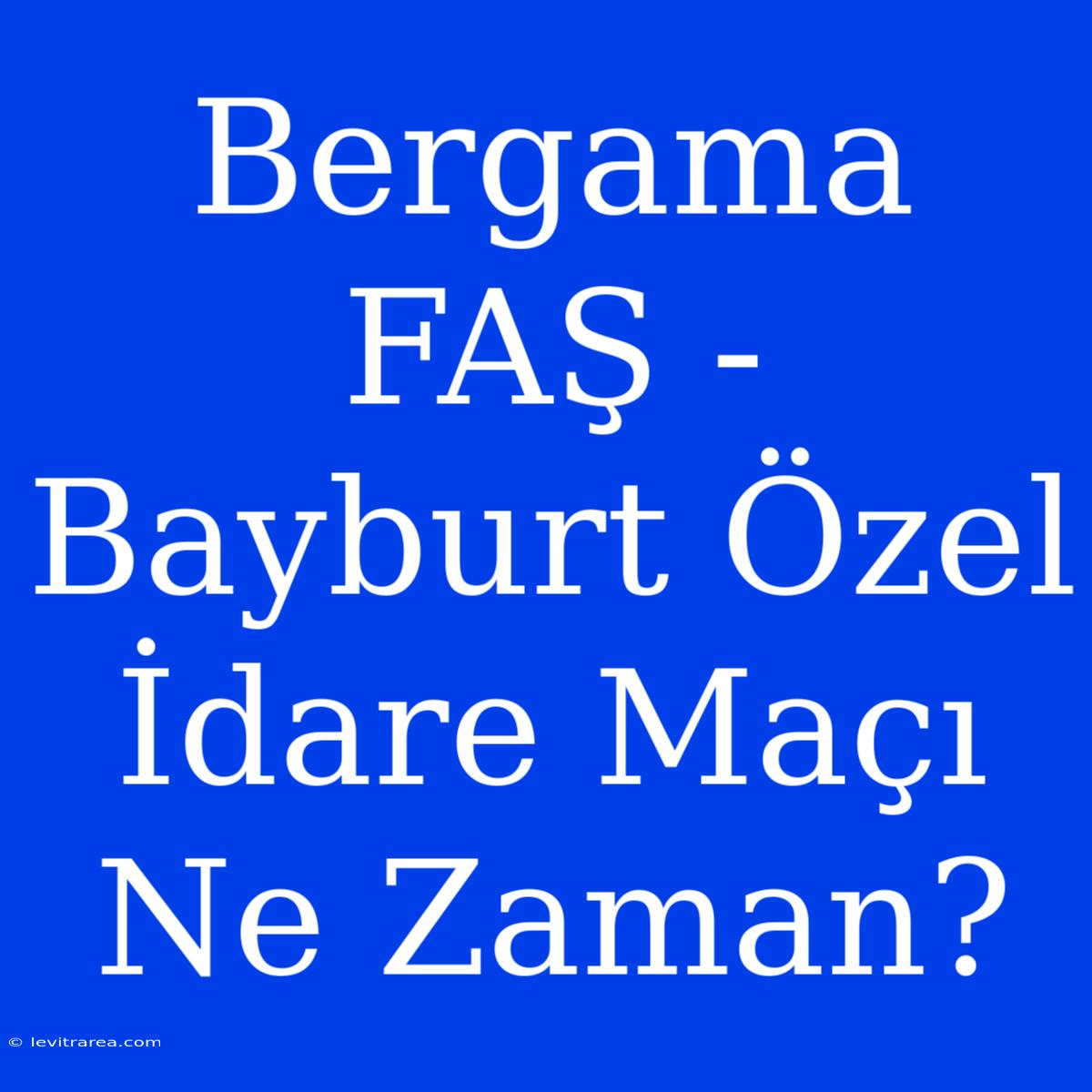 Bergama FAŞ - Bayburt Özel İdare Maçı Ne Zaman?