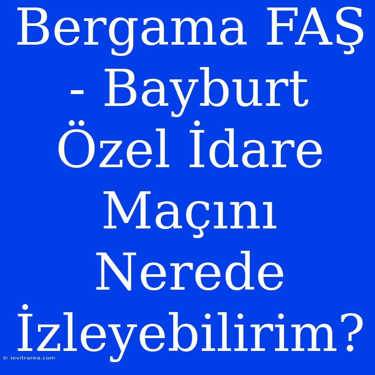 Bergama FAŞ - Bayburt Özel İdare Maçını Nerede İzleyebilirim?