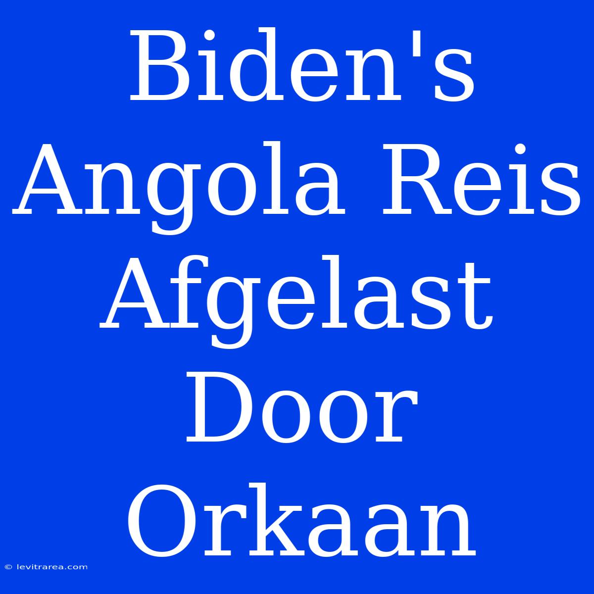 Biden's Angola Reis Afgelast Door Orkaan