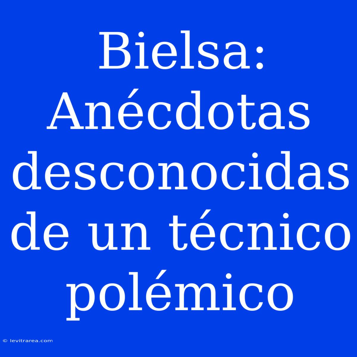 Bielsa: Anécdotas Desconocidas De Un Técnico Polémico