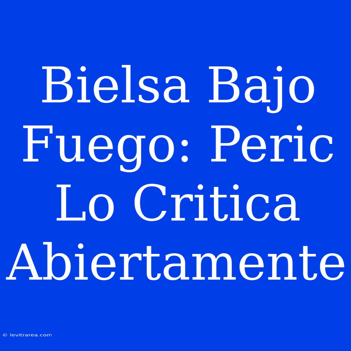 Bielsa Bajo Fuego: Peric Lo Critica Abiertamente