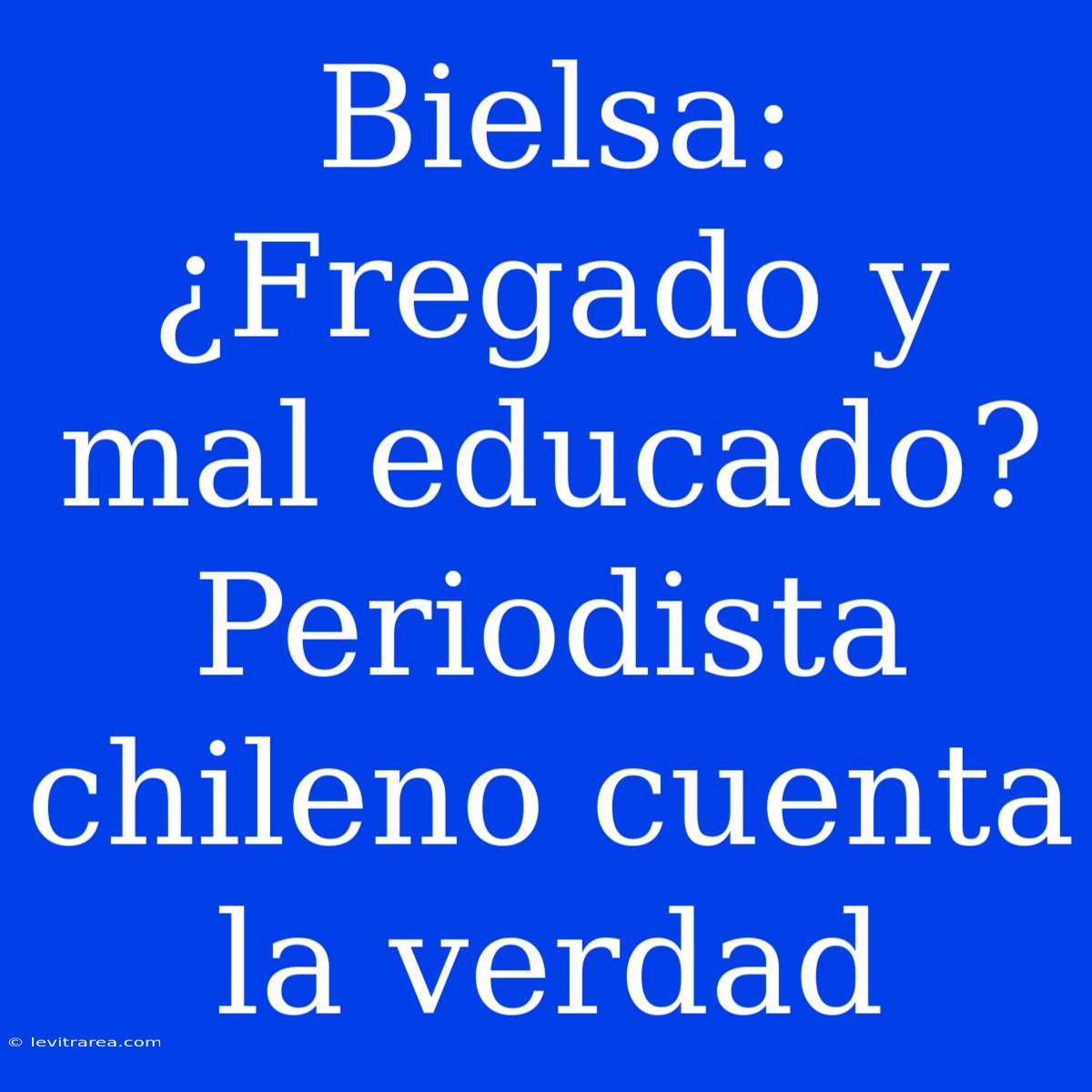 Bielsa: ¿Fregado Y Mal Educado? Periodista Chileno Cuenta La Verdad