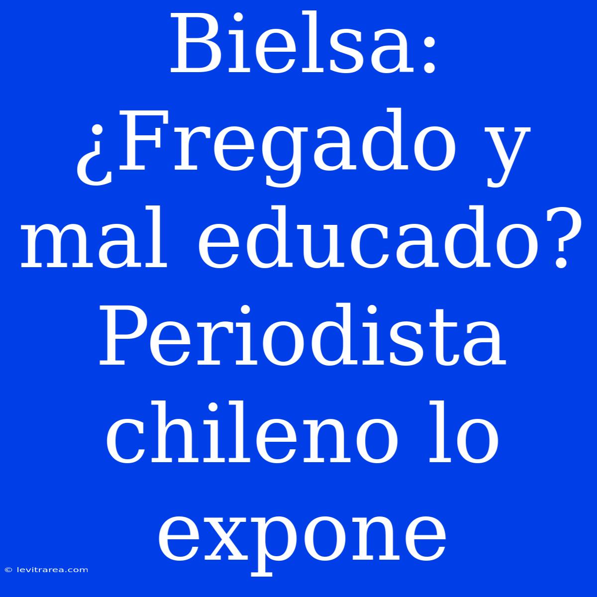 Bielsa: ¿Fregado Y Mal Educado? Periodista Chileno Lo Expone