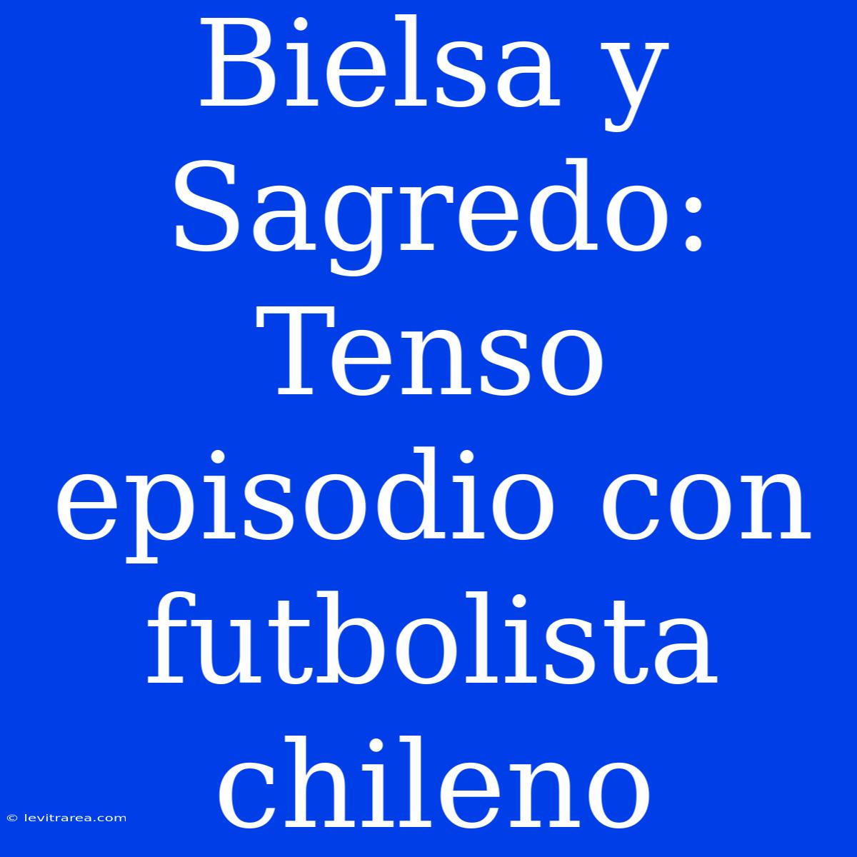 Bielsa Y Sagredo: Tenso Episodio Con Futbolista Chileno 