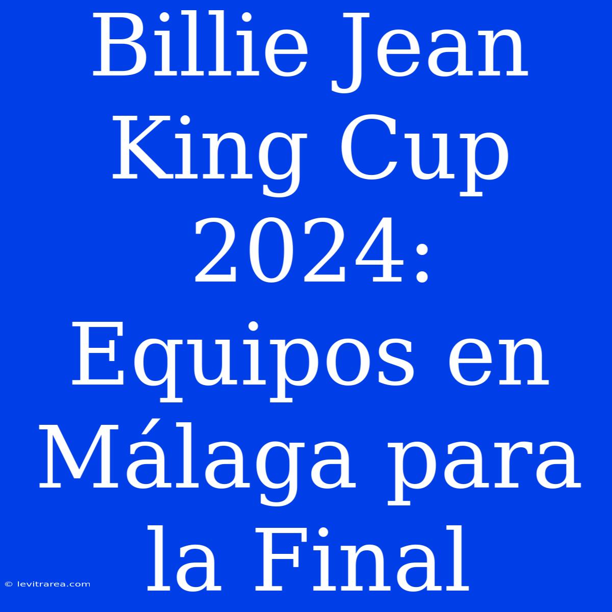 Billie Jean King Cup 2024: Equipos En Málaga Para La Final