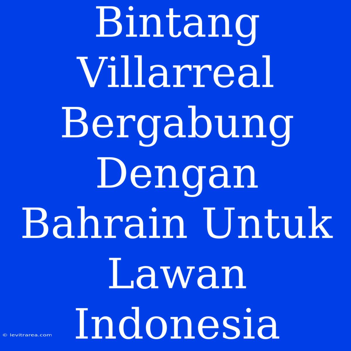 Bintang Villarreal Bergabung Dengan Bahrain Untuk Lawan Indonesia