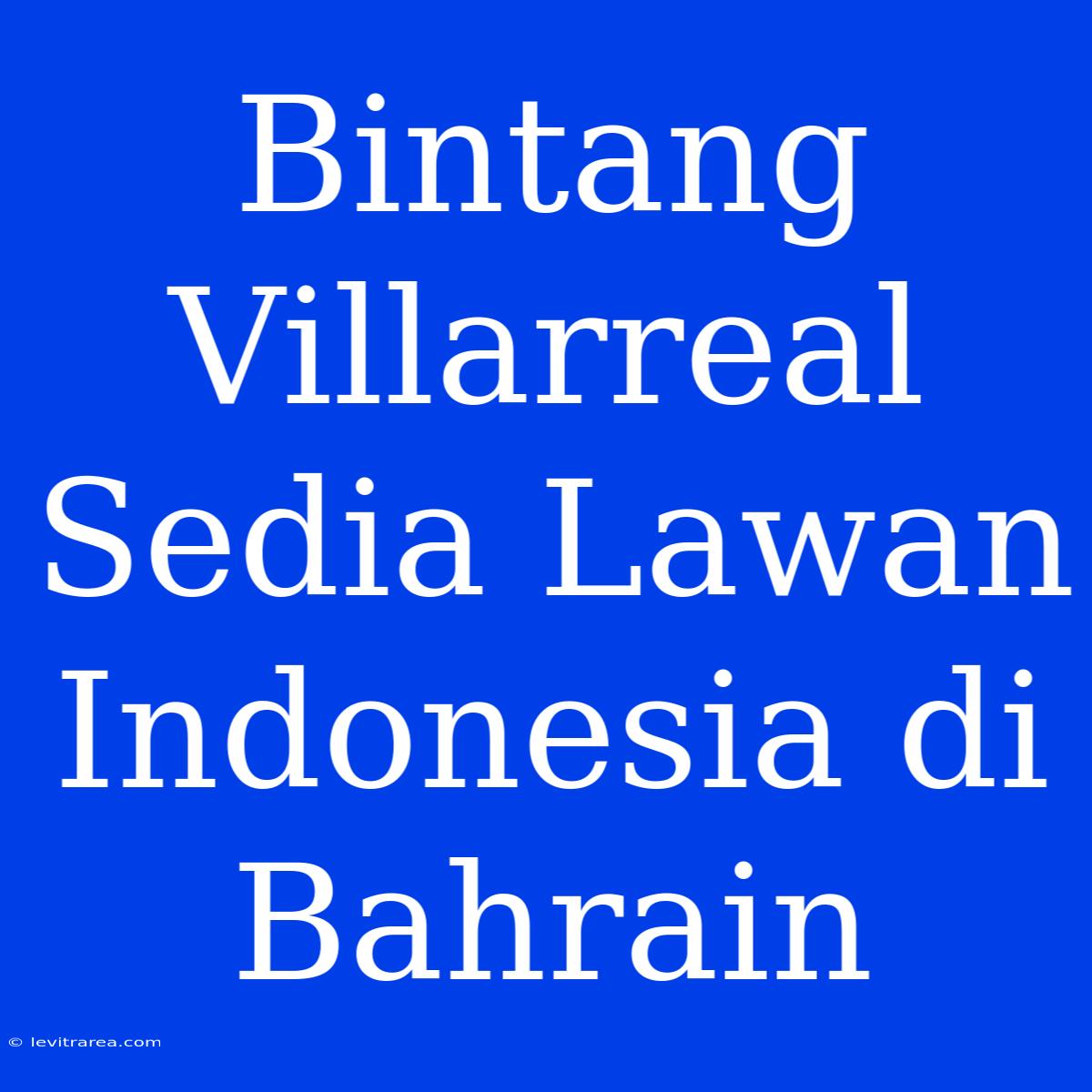 Bintang Villarreal Sedia Lawan Indonesia Di Bahrain