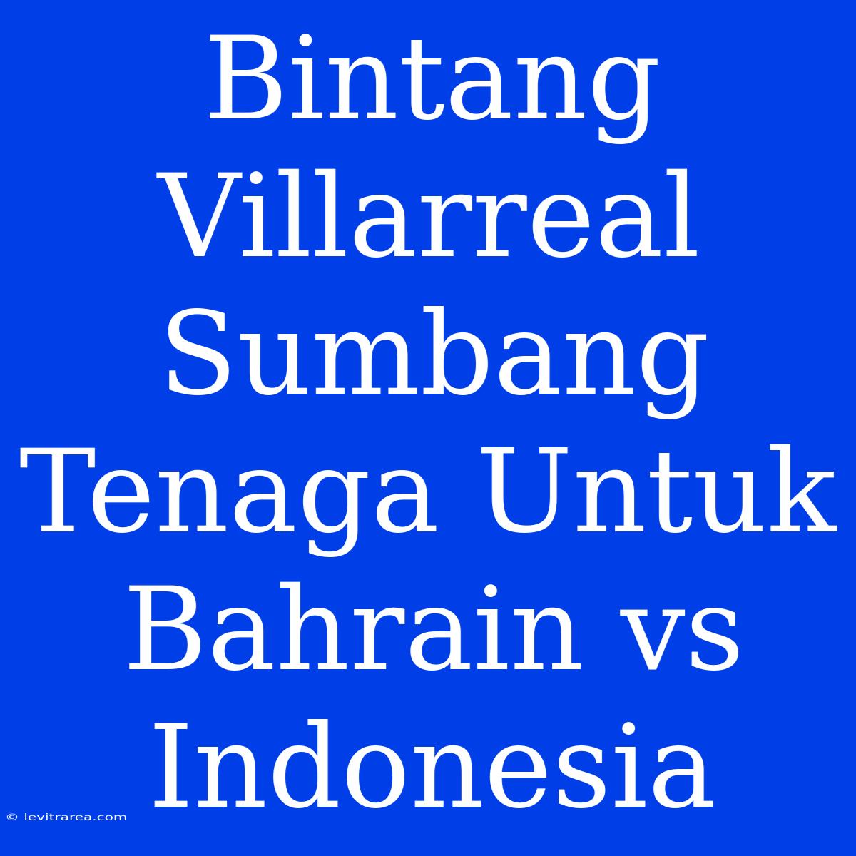 Bintang Villarreal Sumbang Tenaga Untuk Bahrain Vs Indonesia