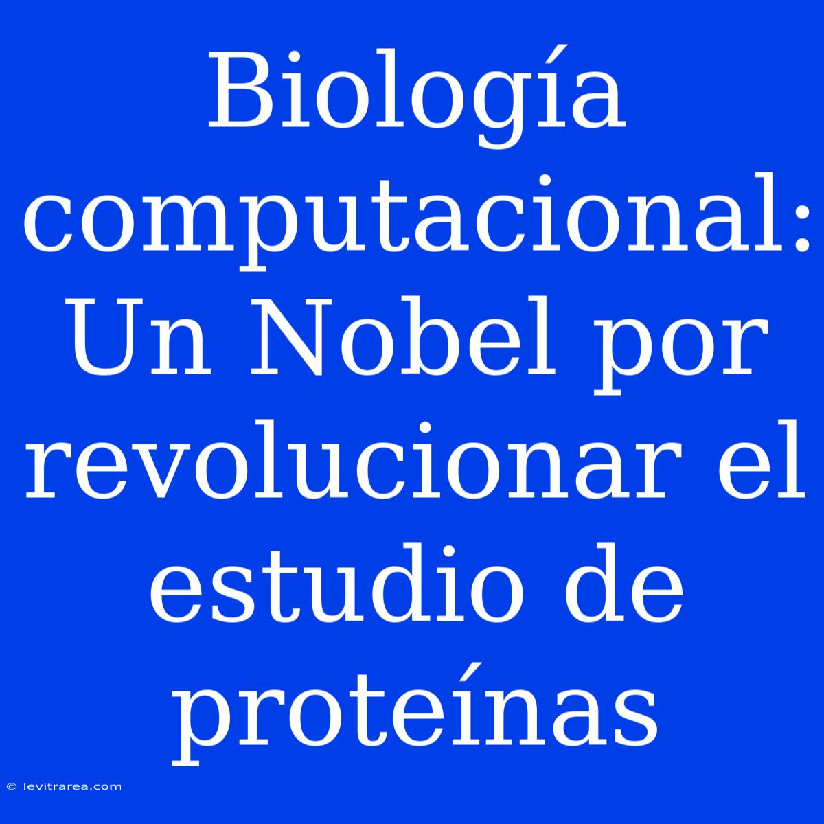 Biología Computacional: Un Nobel Por Revolucionar El Estudio De Proteínas