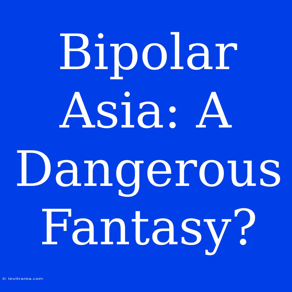 Bipolar Asia: A Dangerous Fantasy?