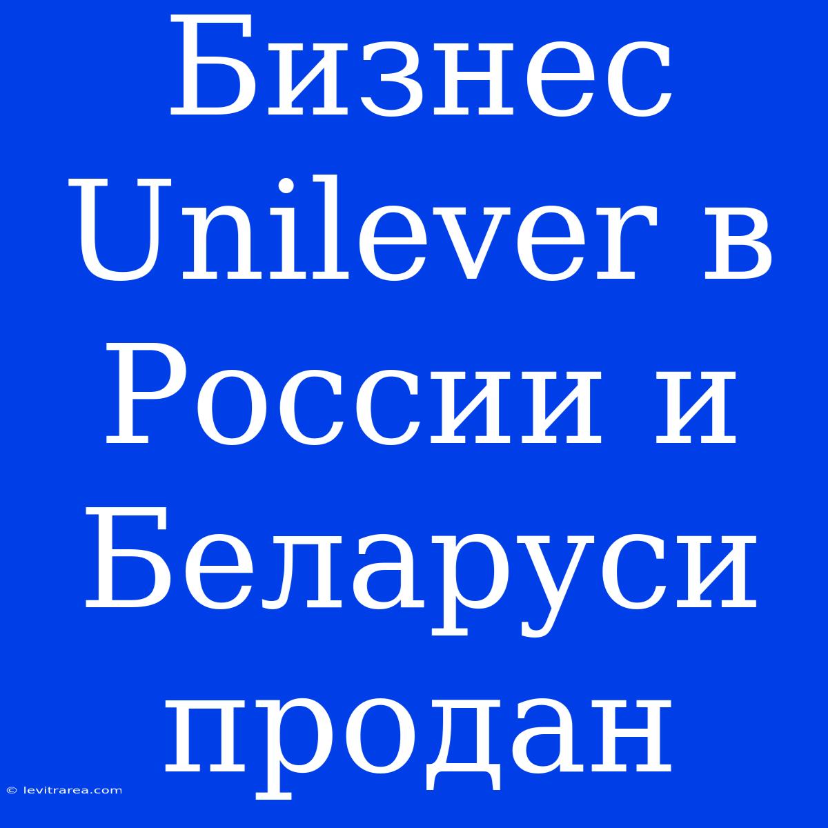 Бизнес Unilever В России И Беларуси Продан