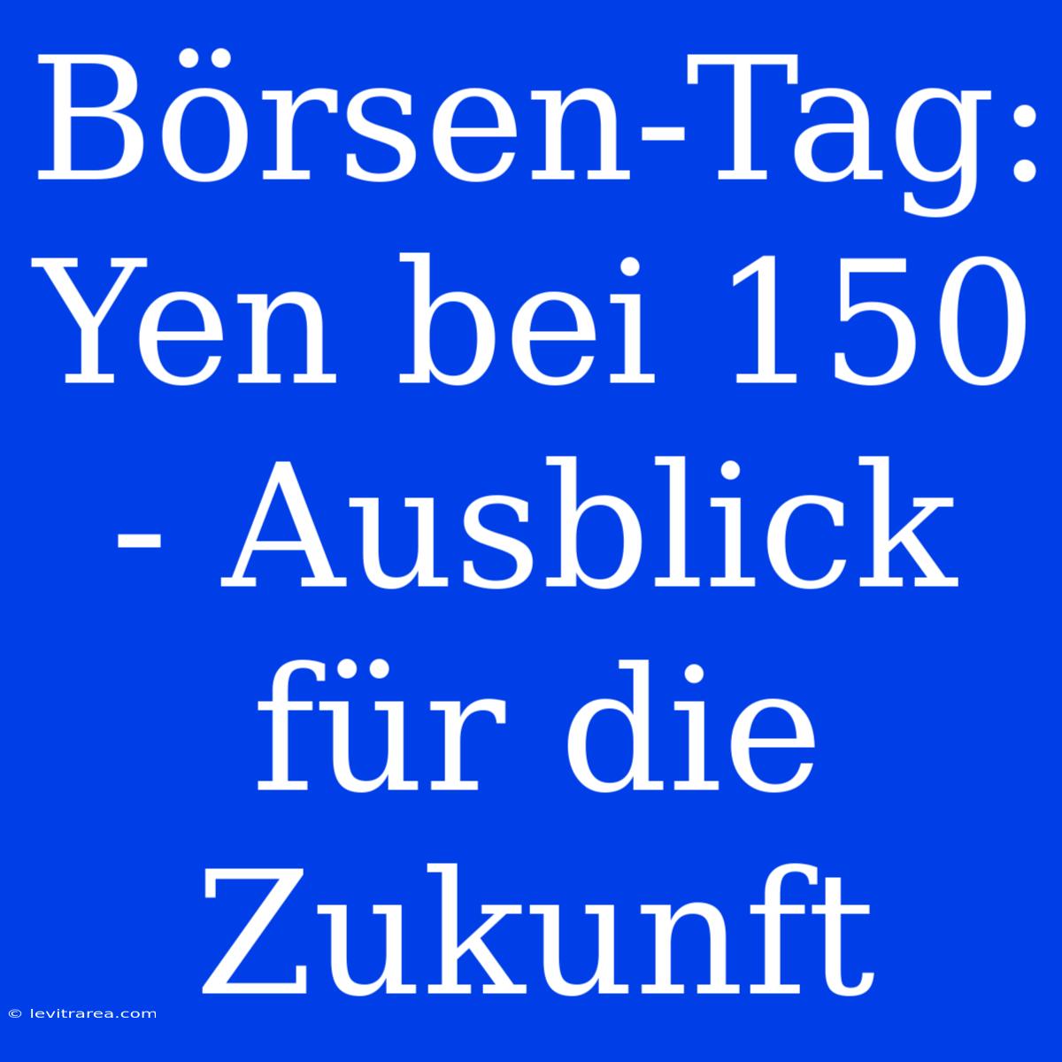 Börsen-Tag: Yen Bei 150 - Ausblick Für Die Zukunft