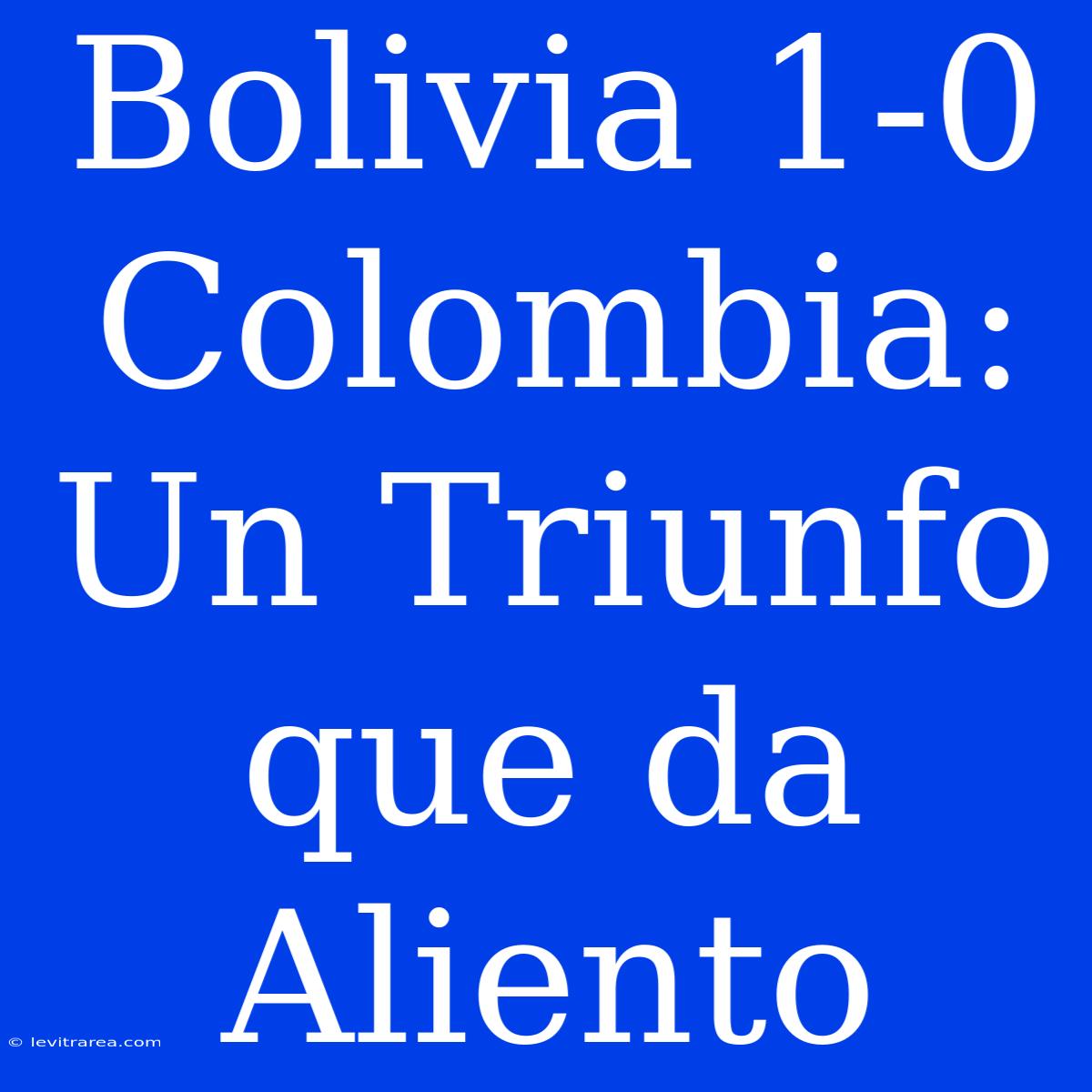 Bolivia 1-0 Colombia: Un Triunfo Que Da Aliento