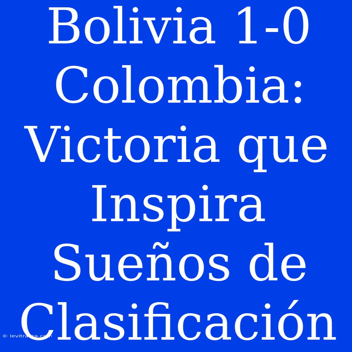 Bolivia 1-0 Colombia: Victoria Que Inspira Sueños De Clasificación