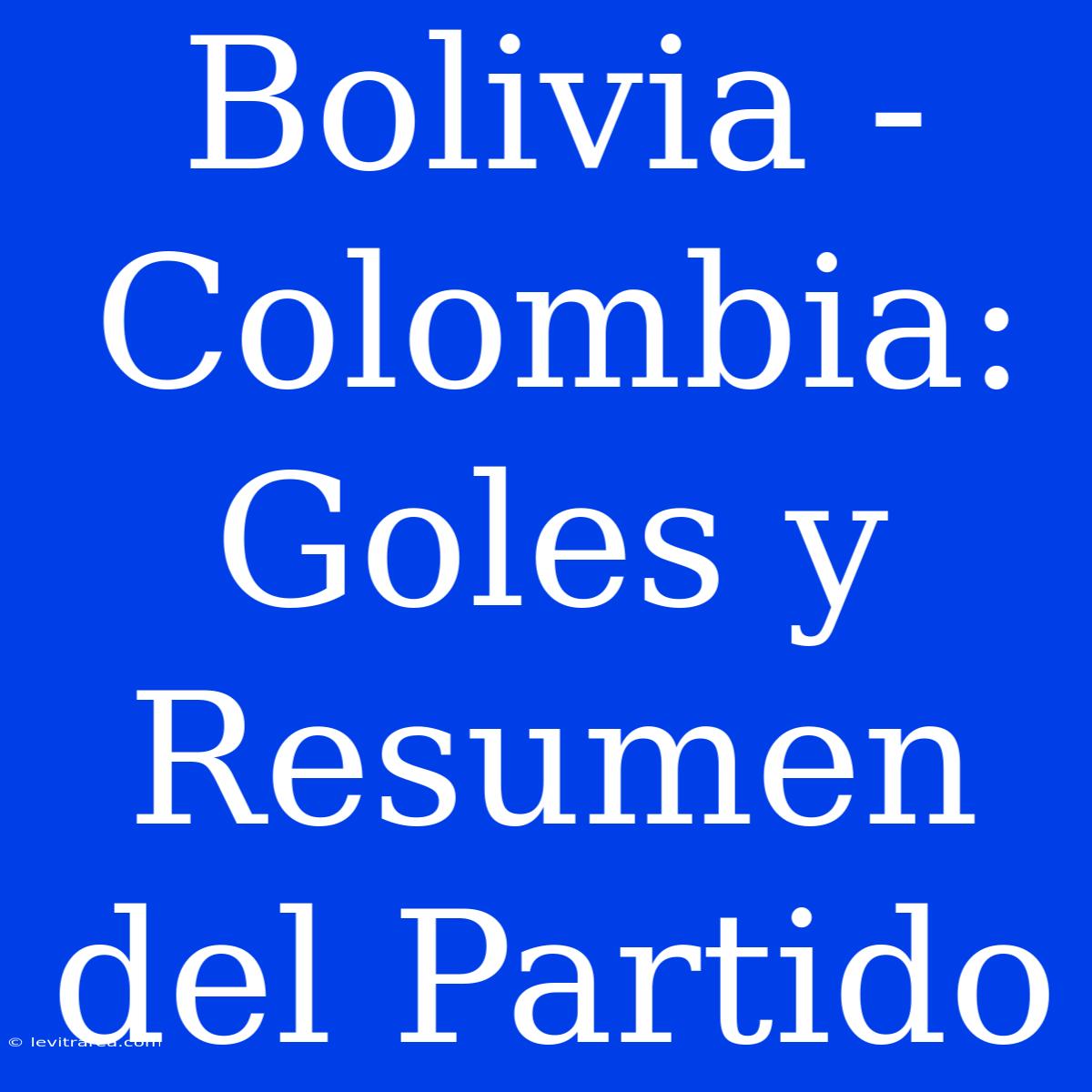 Bolivia - Colombia: Goles Y Resumen Del Partido