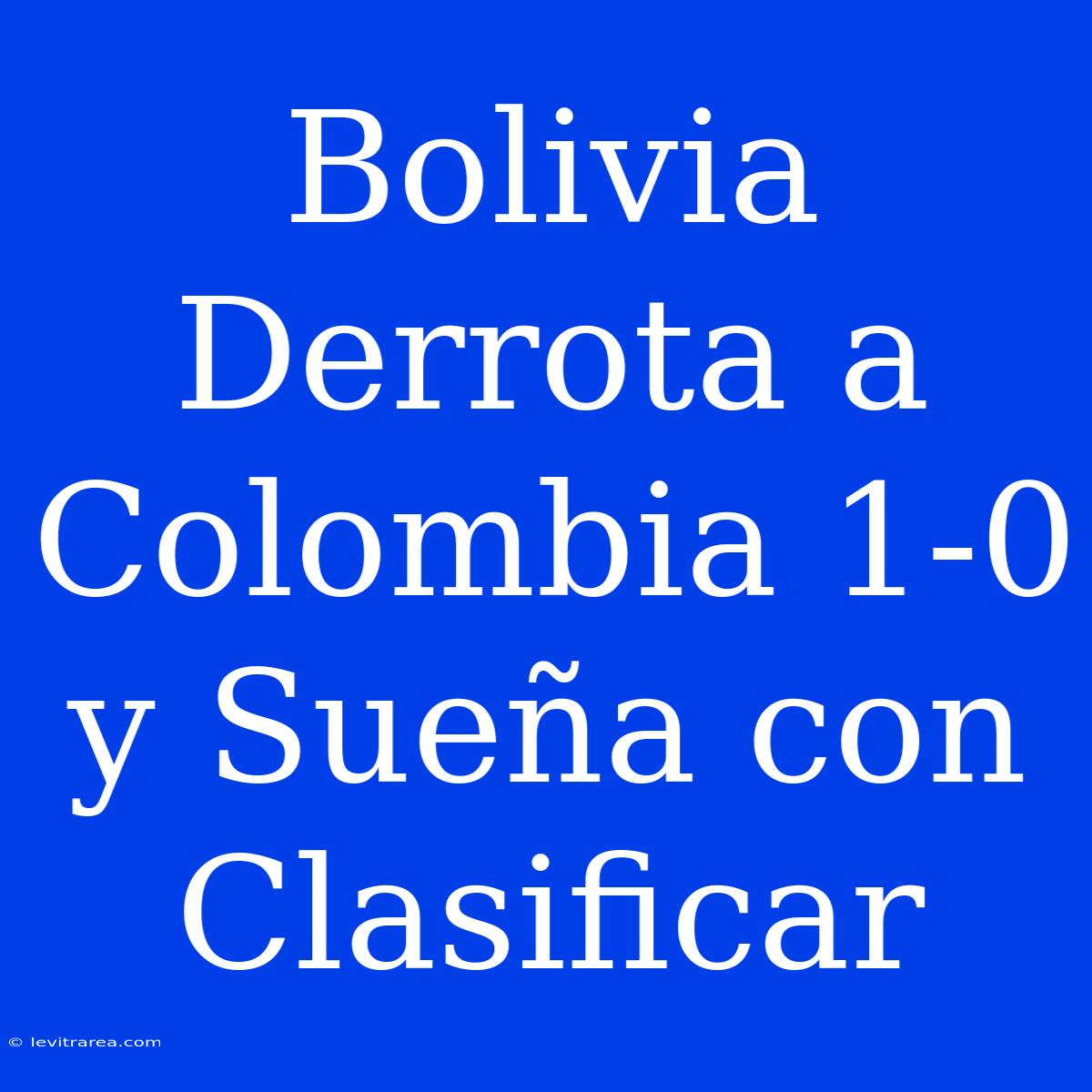 Bolivia Derrota A Colombia 1-0 Y Sueña Con Clasificar