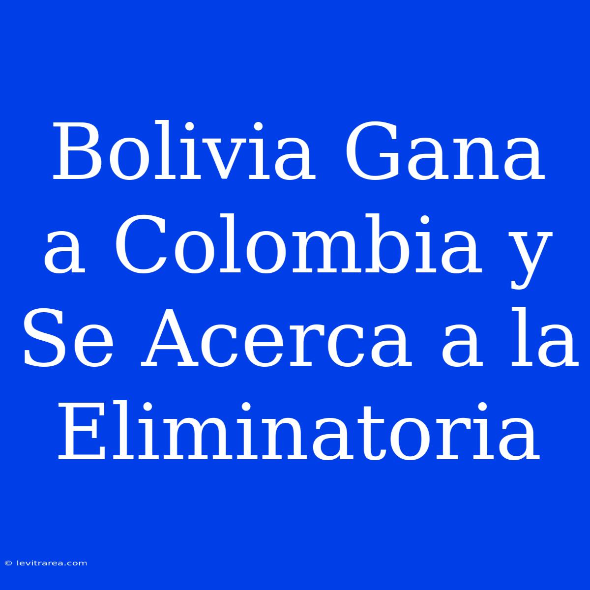 Bolivia Gana A Colombia Y Se Acerca A La Eliminatoria