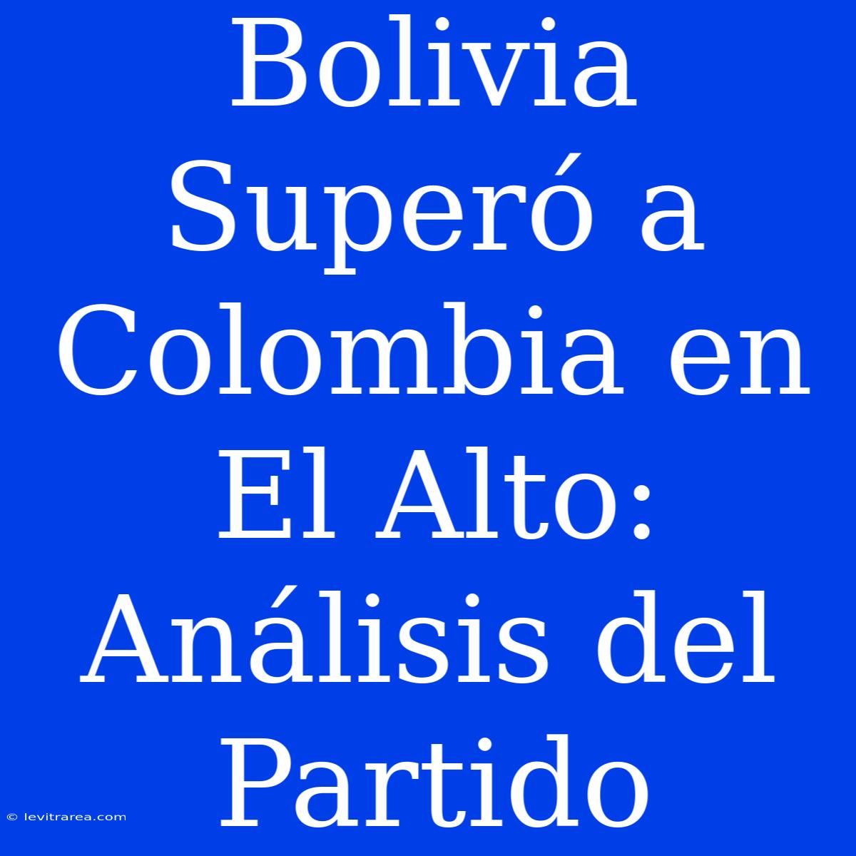 Bolivia Superó A Colombia En El Alto: Análisis Del Partido