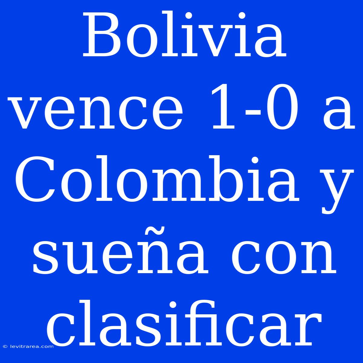 Bolivia Vence 1-0 A Colombia Y Sueña Con Clasificar