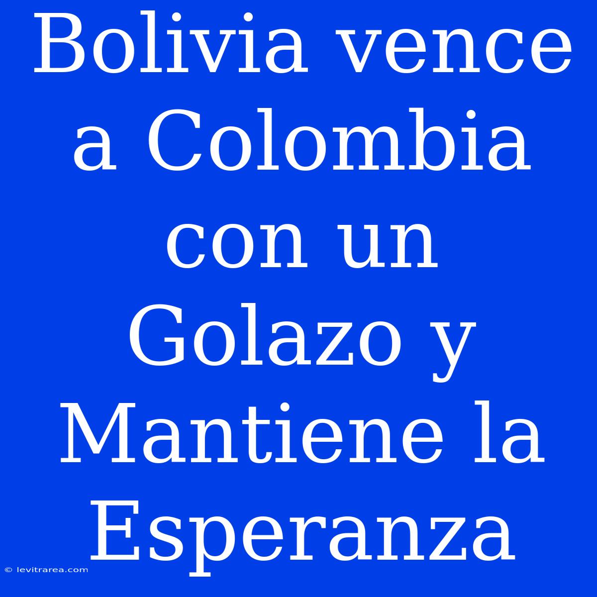 Bolivia Vence A Colombia Con Un Golazo Y Mantiene La Esperanza