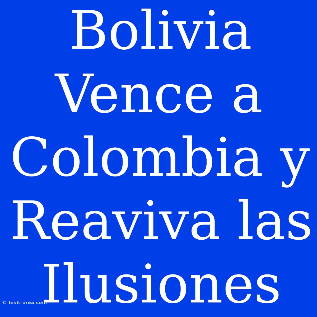 Bolivia Vence A Colombia Y Reaviva Las Ilusiones