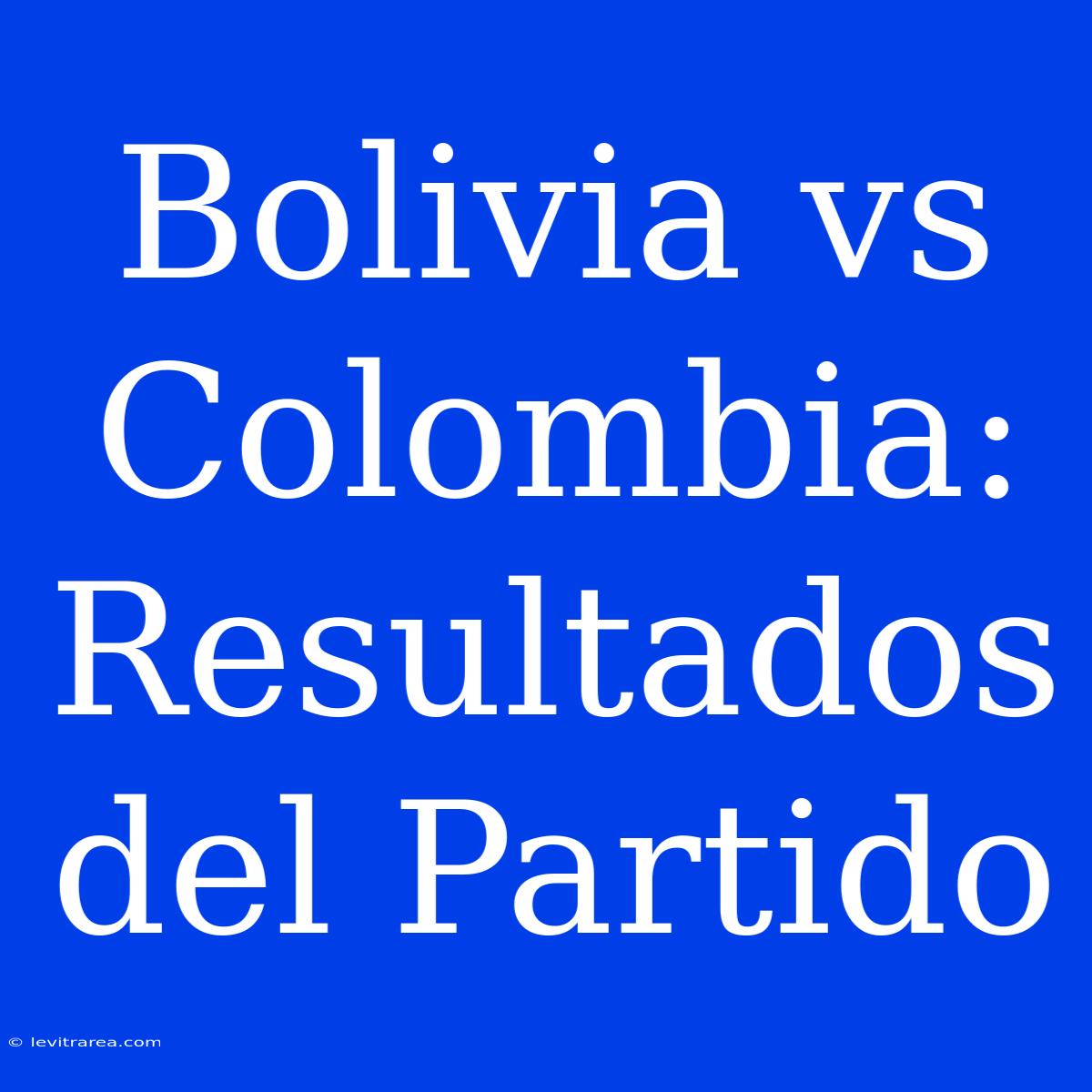 Bolivia Vs Colombia: Resultados Del Partido