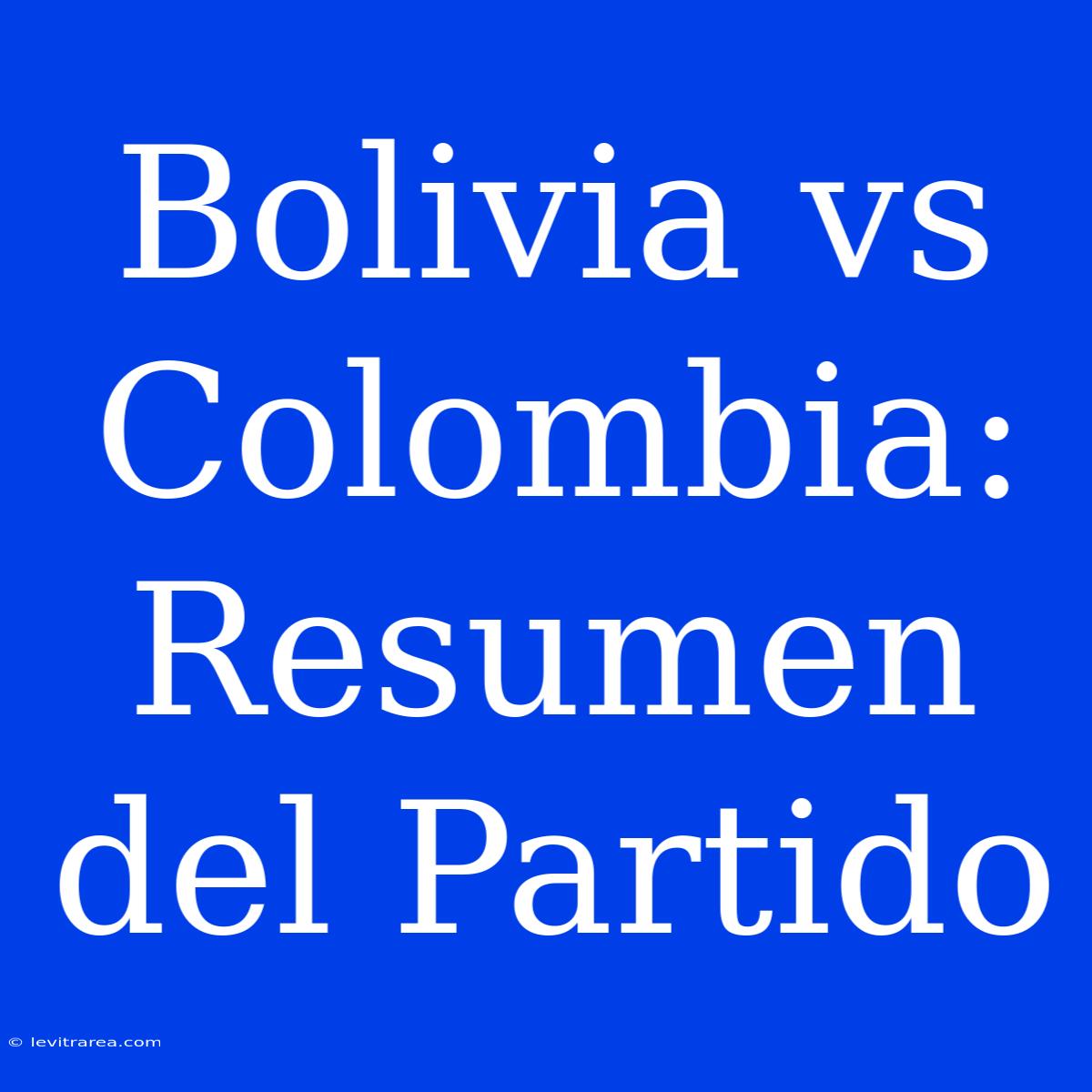 Bolivia Vs Colombia: Resumen Del Partido