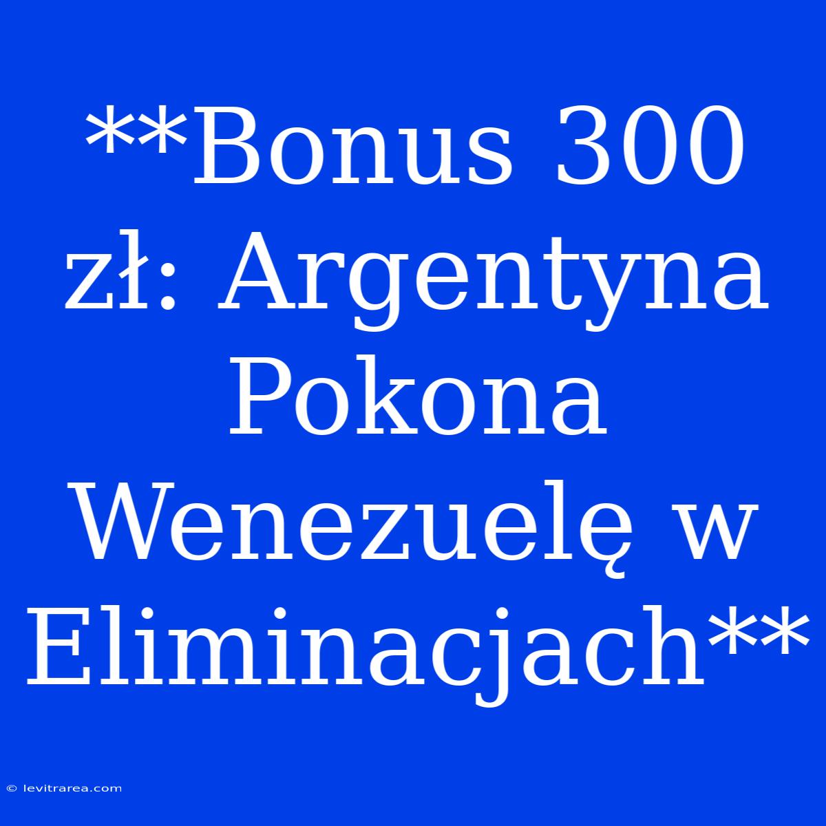 **Bonus 300 Zł: Argentyna Pokona Wenezuelę W Eliminacjach**