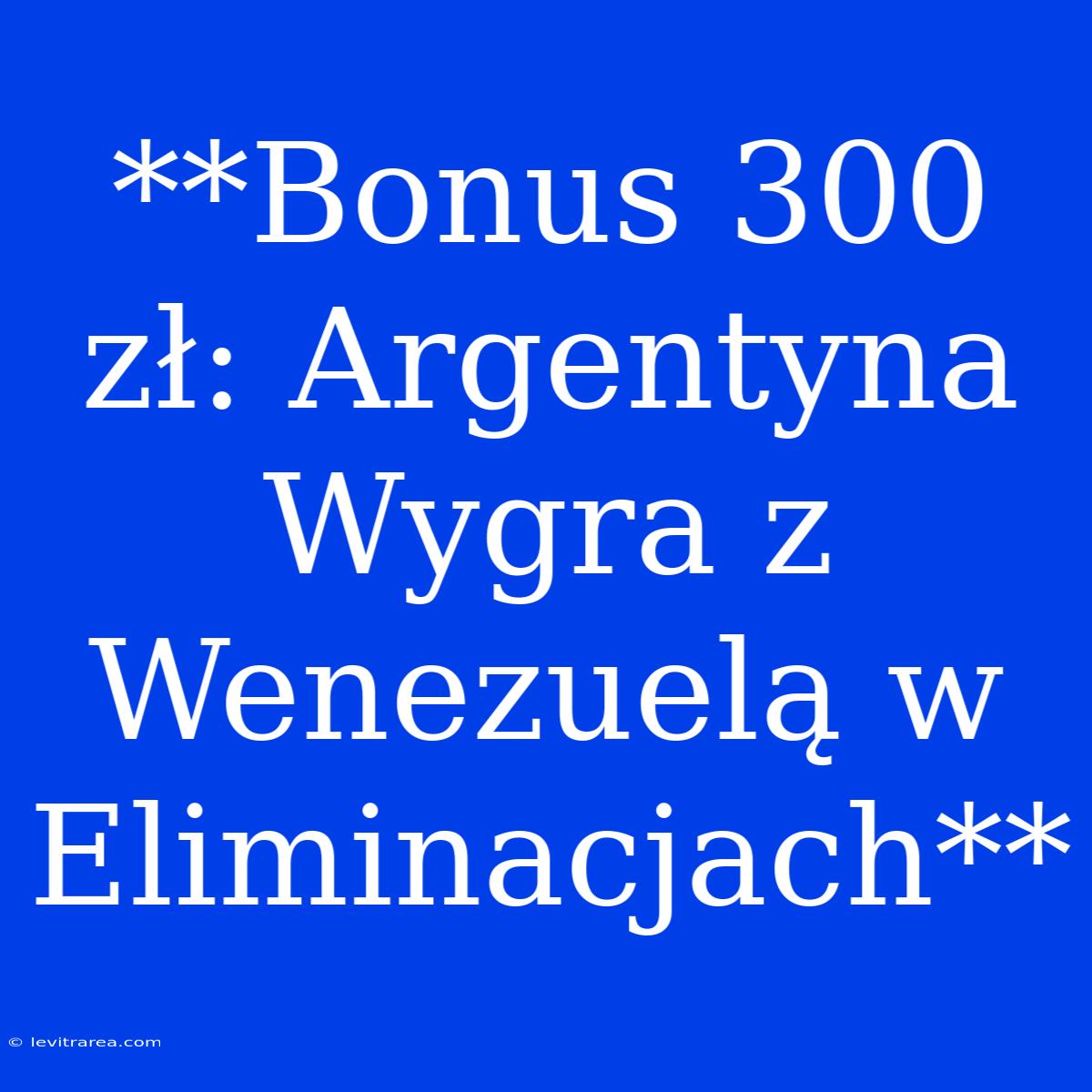 **Bonus 300 Zł: Argentyna Wygra Z Wenezuelą W Eliminacjach**