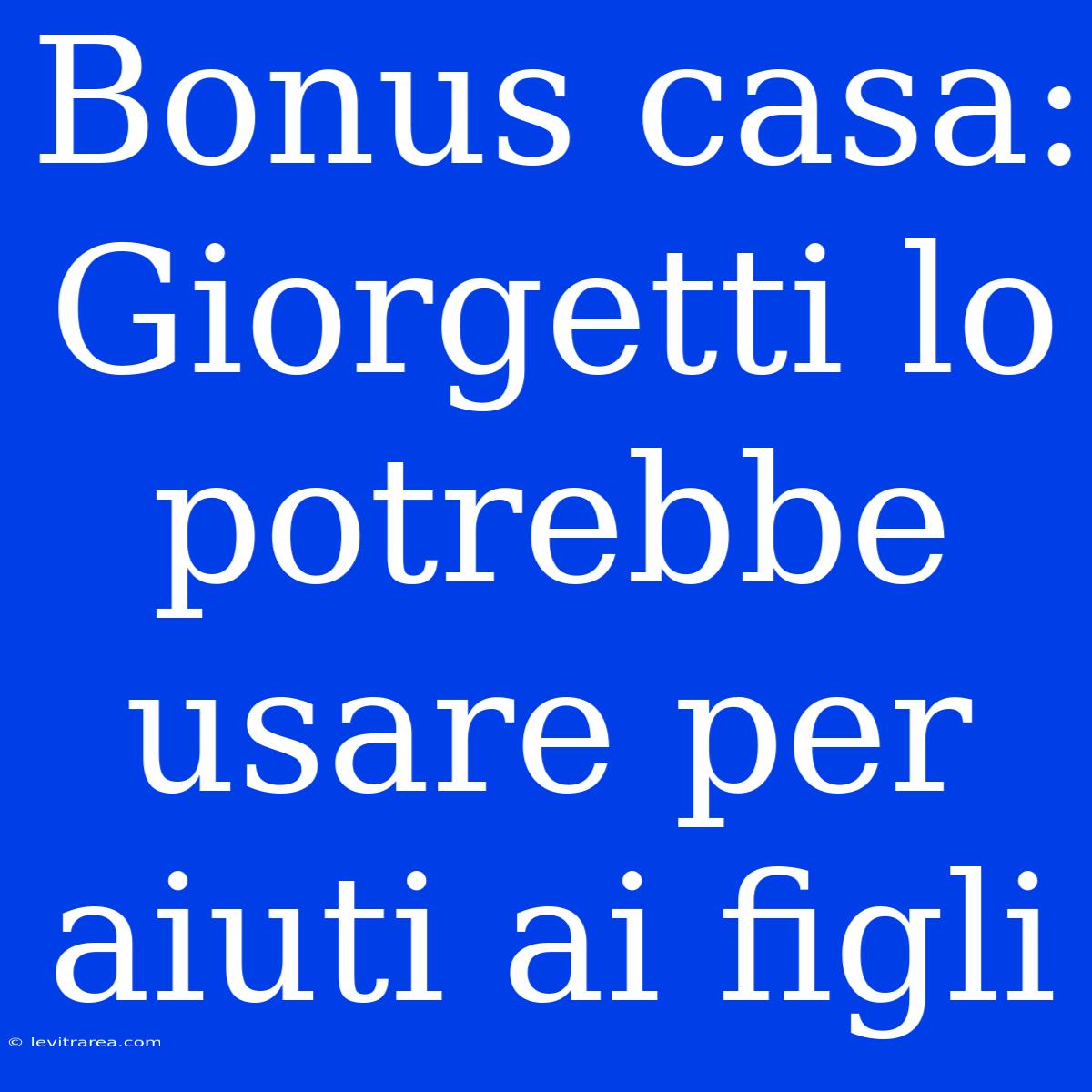 Bonus Casa: Giorgetti Lo Potrebbe Usare Per Aiuti Ai Figli