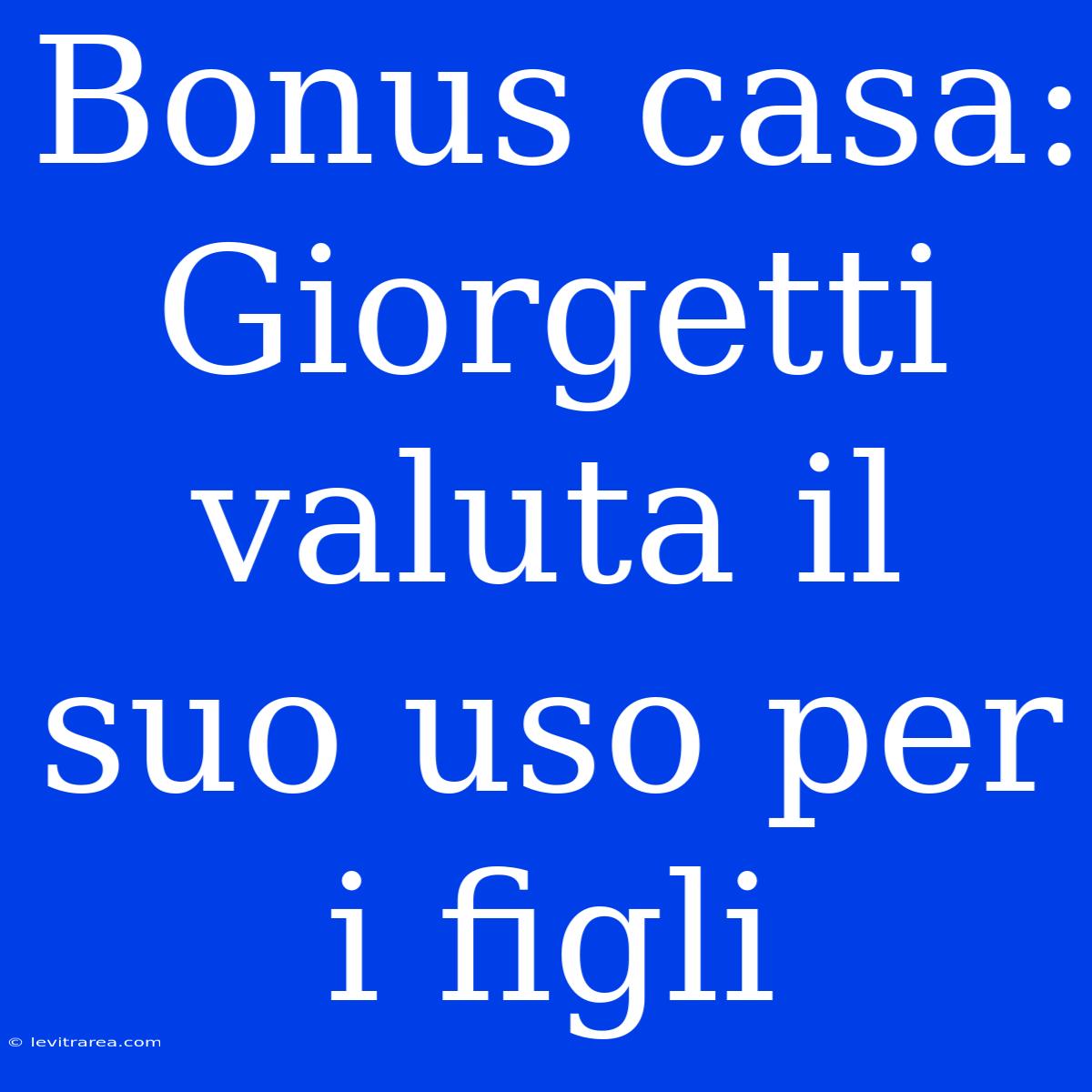 Bonus Casa: Giorgetti Valuta Il Suo Uso Per I Figli