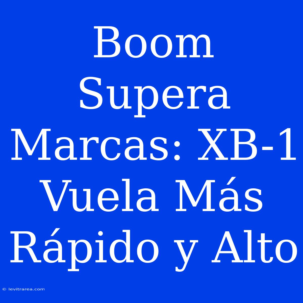 Boom Supera Marcas: XB-1 Vuela Más Rápido Y Alto