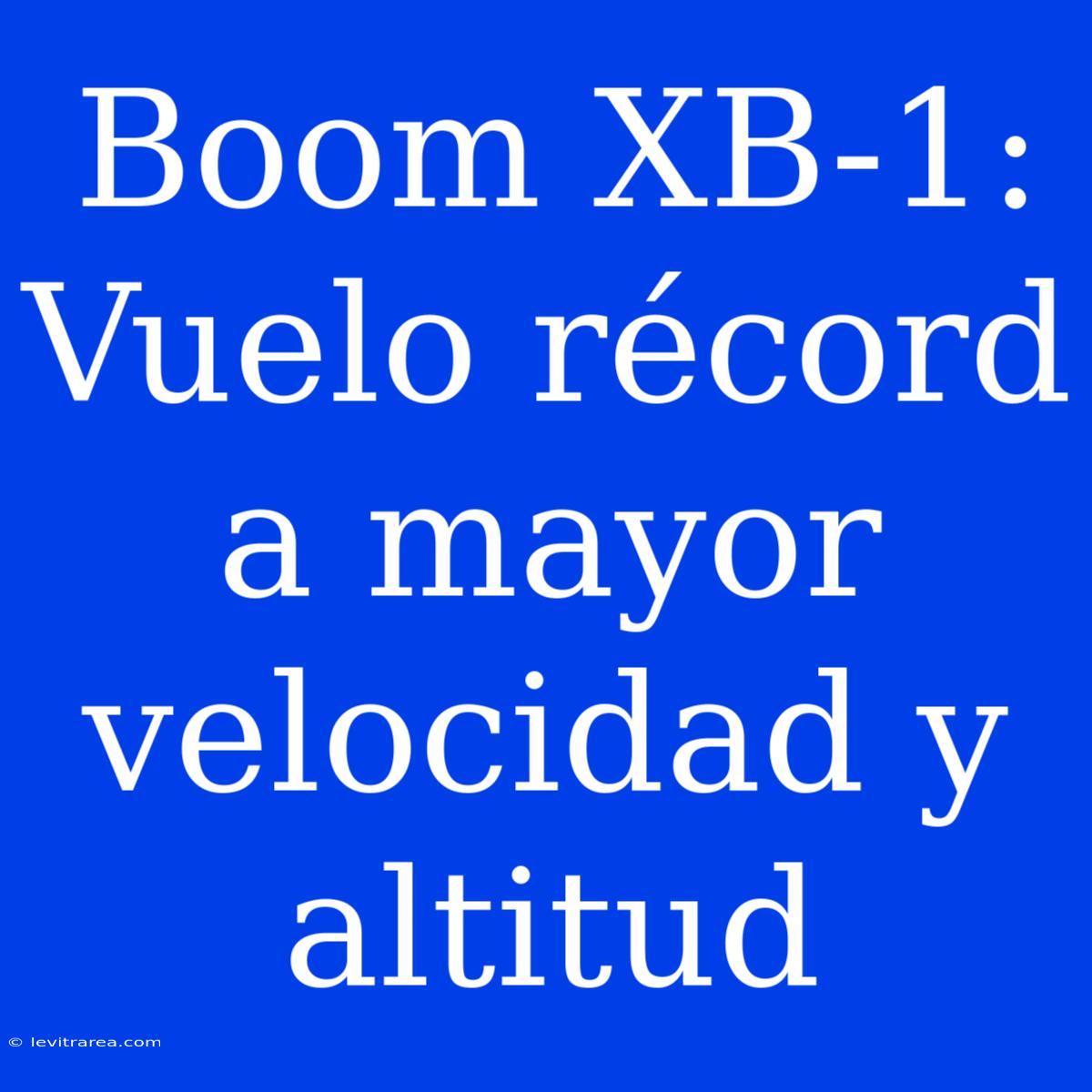 Boom XB-1: Vuelo Récord A Mayor Velocidad Y Altitud