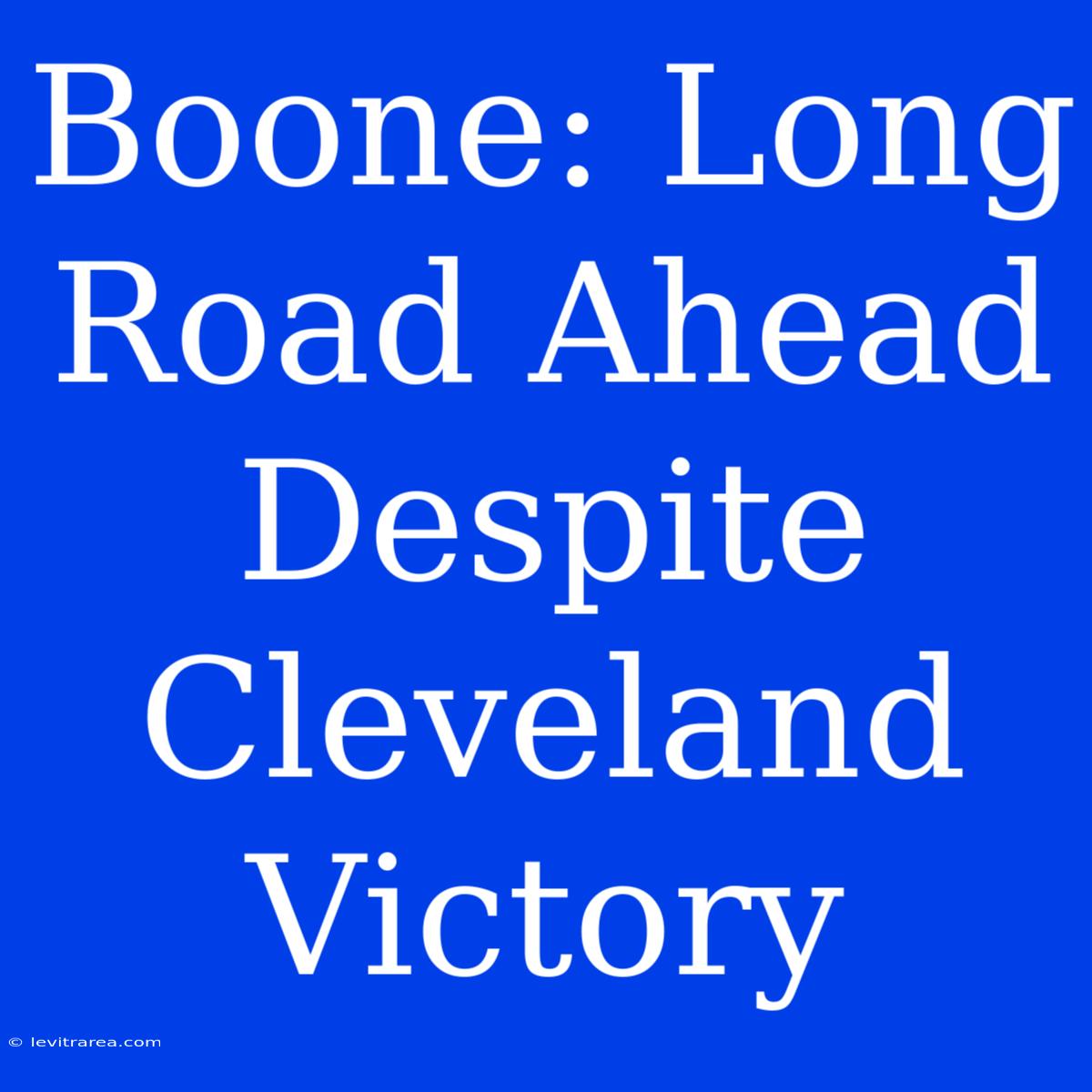 Boone: Long Road Ahead Despite Cleveland Victory