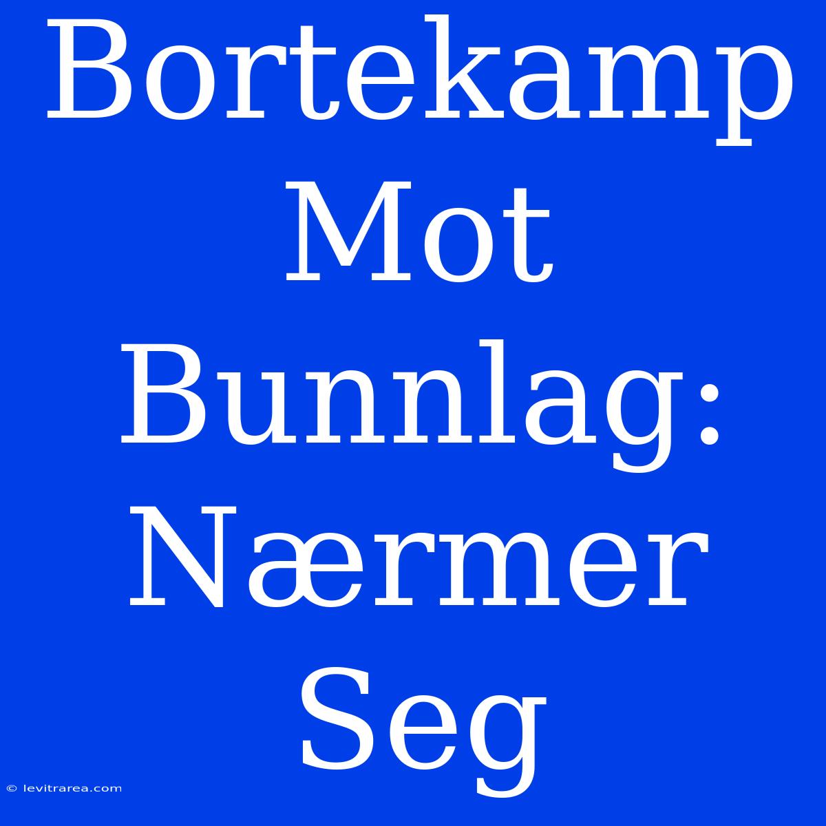 Bortekamp Mot Bunnlag: Nærmer Seg