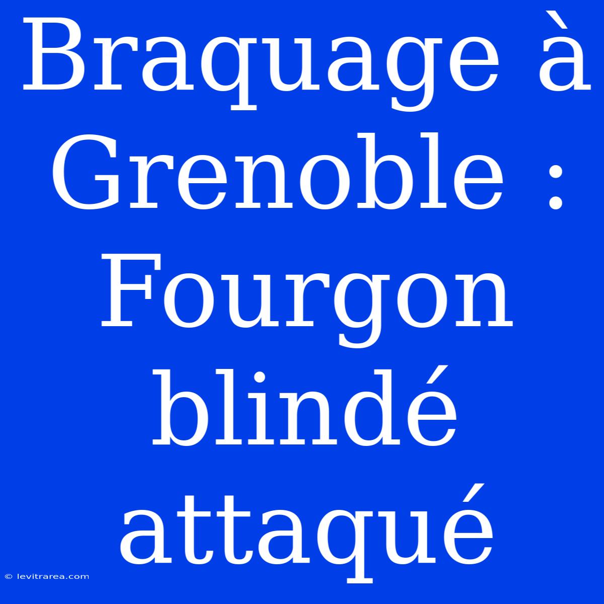 Braquage À Grenoble : Fourgon Blindé Attaqué