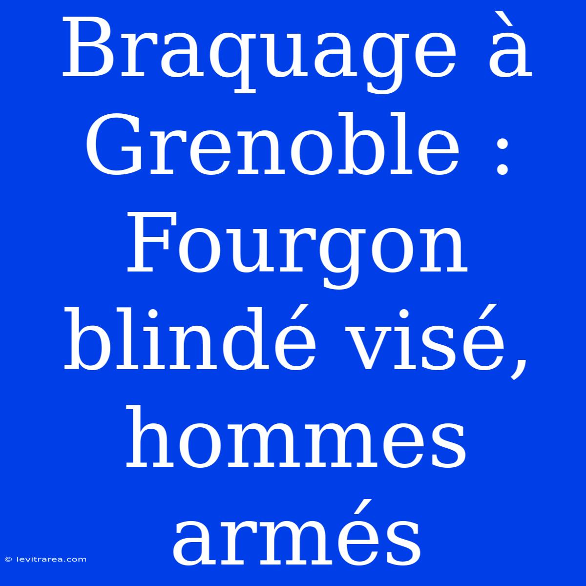 Braquage À Grenoble : Fourgon Blindé Visé, Hommes Armés