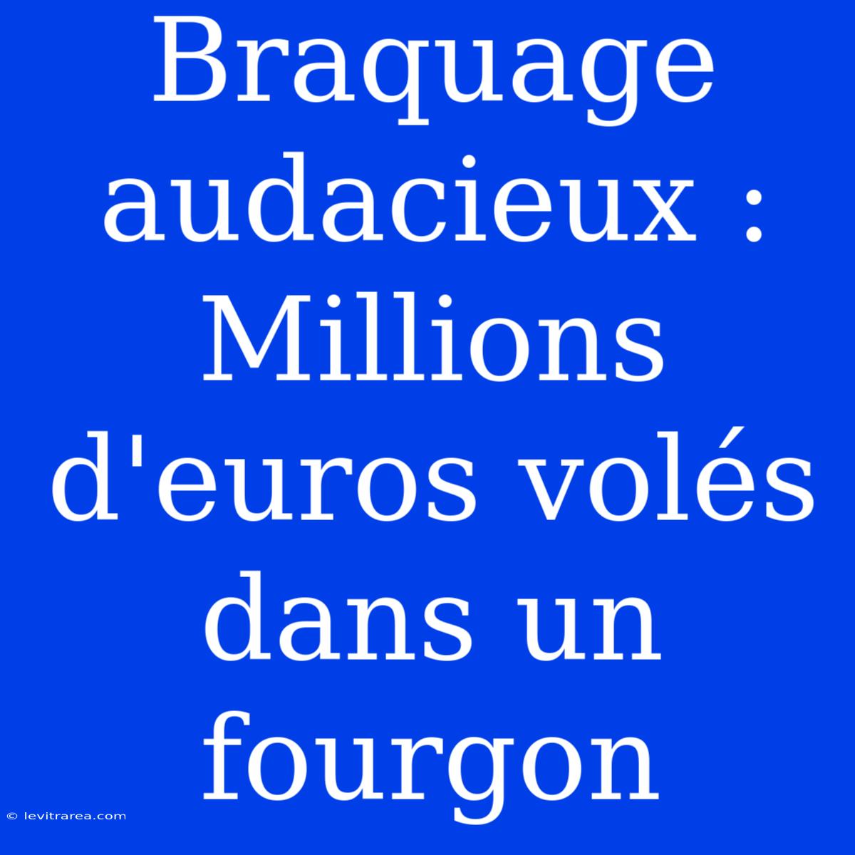 Braquage Audacieux : Millions D'euros Volés Dans Un Fourgon