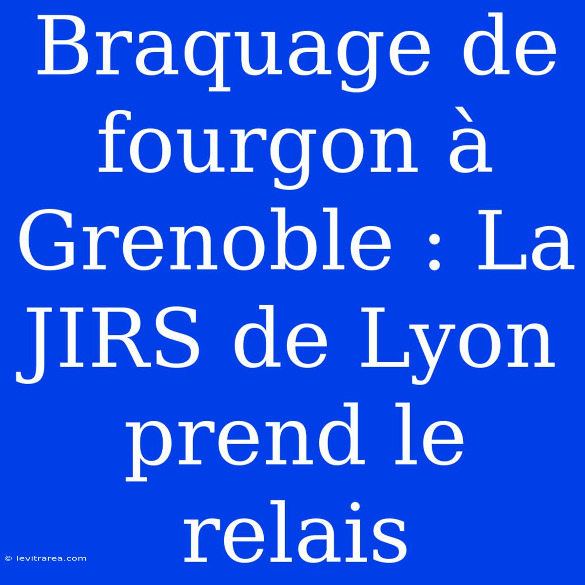 Braquage De Fourgon À Grenoble : La JIRS De Lyon Prend Le Relais